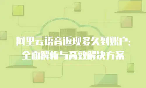 阿里云语音返现多久到账户：全面解析与高效解决方案