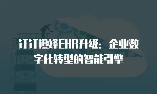 钉钉橙蜂EHR升级：企业数字化转型的智能引擎