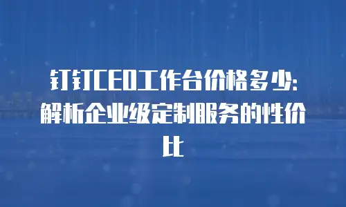 钉钉CEO工作台价格多少：解析企业级定制服务的性价比