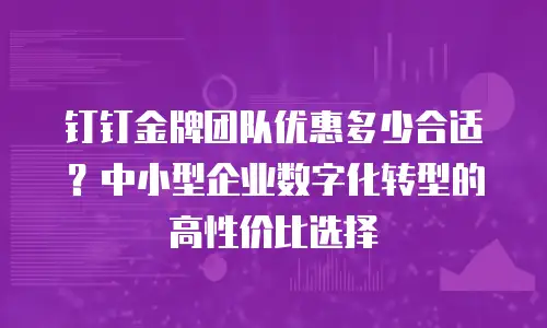 钉钉金牌团队优惠多少合适？中小型企业数字化转型的高性价比选择