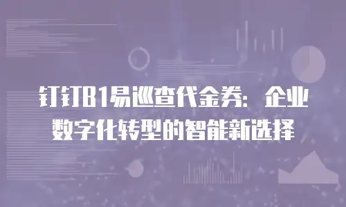 钉钉B1易巡查代金券：企业数字化转型的智能新选择