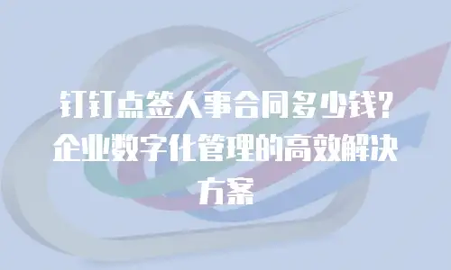 钉钉点签人事合同多少钱？企业数字化管理的高效解决方案