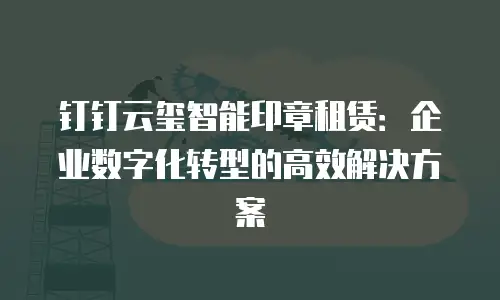 钉钉云玺智能印章租赁：企业数字化转型的高效解决方案