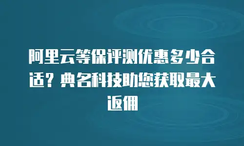 阿里云等保评测优惠多少合适？典名科技助您获取最大返佣