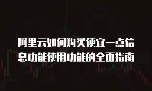 阿里云如何购买便宜一点信息功能使用功能的全面指南