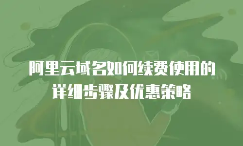 阿里云域名如何续费使用的详细步骤及优惠策略
