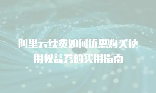 阿里云续费如何优惠购买使用权益券的实用指南