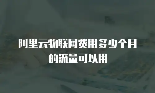 阿里云物联网费用多少个月的流量可以用