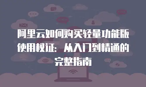 阿里云如何购买轻量功能版使用权证：从入门到精通的完整指南