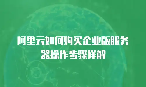 阿里云如何购买企业版服务器操作步骤详解