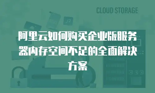 阿里云如何购买企业版服务器内存空间不足的全面解决方案