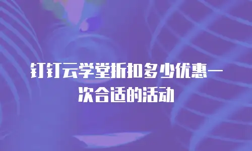 钉钉云学堂折扣多少优惠一次合适的活动