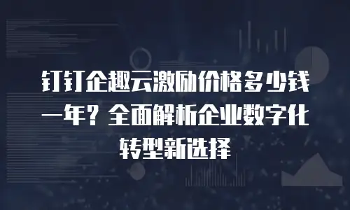 钉钉企趣云激励价格多少钱一年？全面解析企业数字化转型新选择