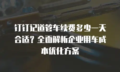 钉钉记道管车续费多少一天合适？全面解析企业用车成本优化方案