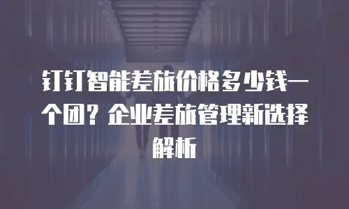 钉钉智能差旅价格多少钱一个团？企业差旅管理新选择解析