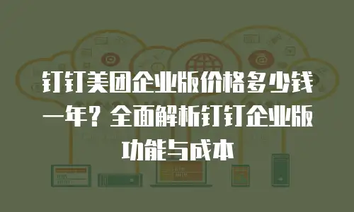 钉钉美团企业版价格多少钱一年？全面解析钉钉企业版功能与成本