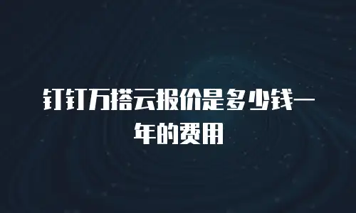 钉钉万搭云报价是多少钱一年的费用