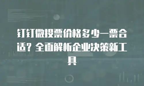 钉钉微投票价格多少一票合适？全面解析企业决策新工具