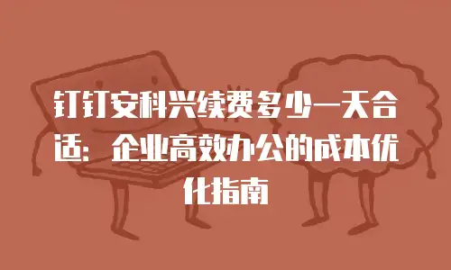 钉钉安科兴续费多少一天合适：企业高效办公的成本优化指南