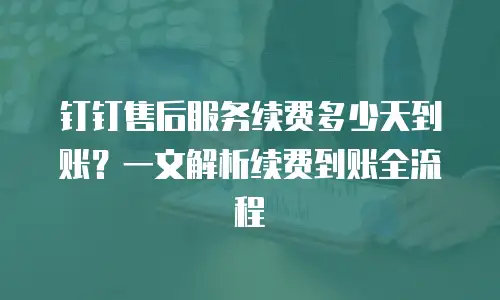 钉钉售后服务续费多少天到账？一文解析续费到账全流程