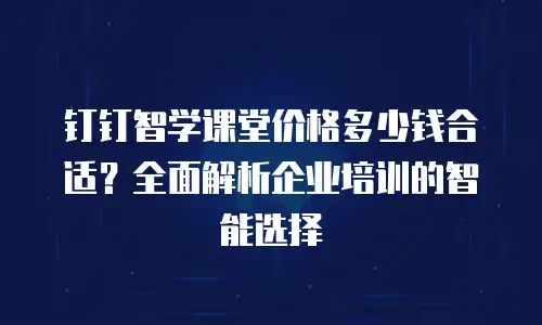 钉钉智学课堂价格多少钱合适？全面解析企业培训的智能选择