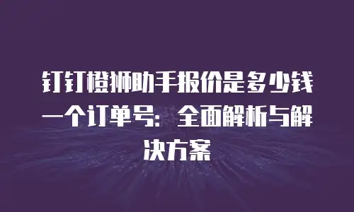 钉钉橙狮助手报价是多少钱一个订单号：全面解析与解决方案