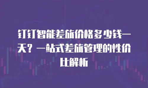 钉钉智能差旅价格多少钱一天？一站式差旅管理的性价比解析