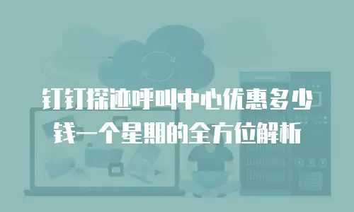钉钉探迹呼叫中心优惠多少钱一个星期的全方位解析