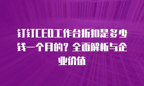钉钉CEO工作台折扣是多少钱一个月的？全面解析与企业价值