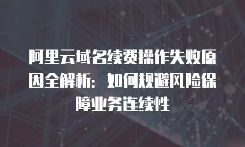 阿里云域名续费操作失败原因全解析：如何规避风险保障业务连续性