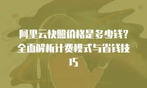 阿里云快照价格是多少钱？全面解析计费模式与省钱技巧
