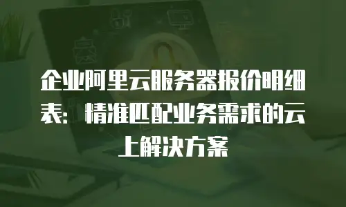企业阿里云服务器报价明细表：精准匹配业务需求的云上解决方案