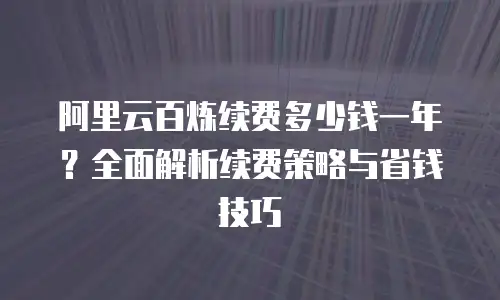 阿里云百炼续费多少钱一年？全面解析续费策略与省钱技巧