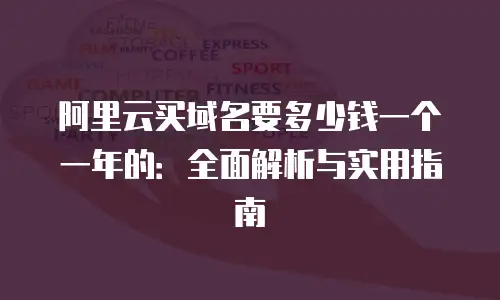 阿里云买域名要多少钱一个一年的：全面解析与实用指南