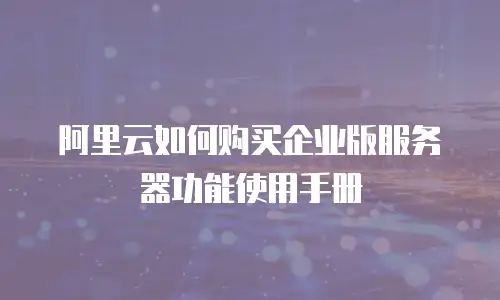 阿里云如何购买企业版服务器功能使用手册