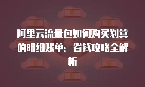 阿里云流量包如何购买划算的明细账单：省钱攻略全解析