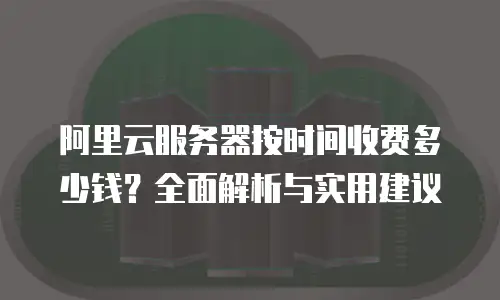 阿里云服务器按时间收费多少钱？全面解析与实用建议