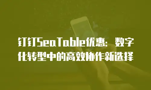 钉钉SeaTable优惠：数字化转型中的高效协作新选择