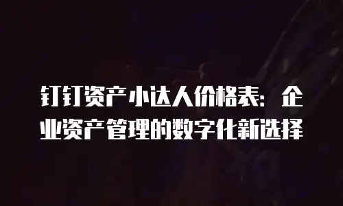 钉钉资产小达人价格表：企业资产管理的数字化新选择