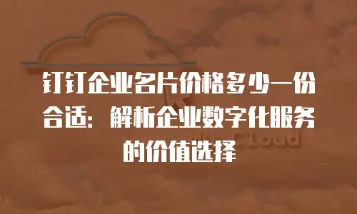 钉钉企业名片价格多少一份合适：解析企业数字化服务的价值选择