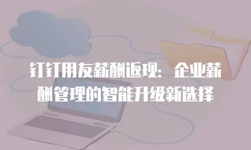 钉钉用友薪酬返现：企业薪酬管理的智能升级新选择