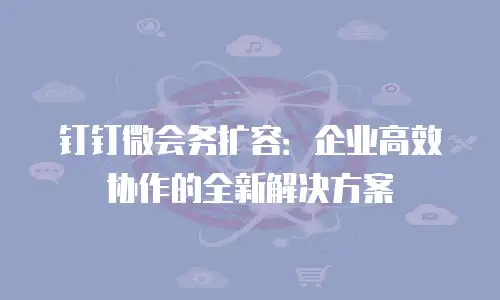钉钉微会务扩容：企业高效协作的全新解决方案