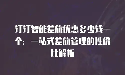 钉钉智能差旅优惠多少钱一个：一站式差旅管理的性价比解析