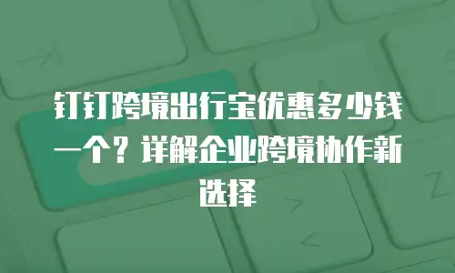 钉钉跨境出行宝优惠多少钱一个？详解企业跨境协作新选择