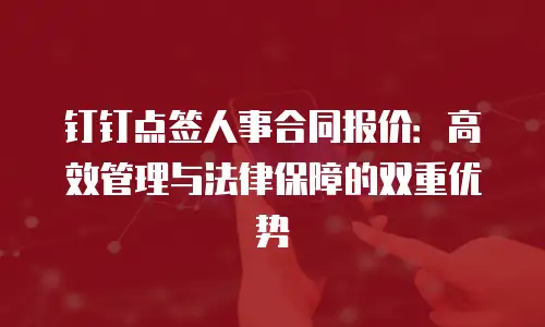 钉钉点签人事合同报价：高效管理与法律保障的双重优势
