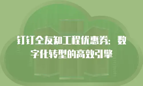 钉钉仝友知工程优惠券：数字化转型的高效引擎