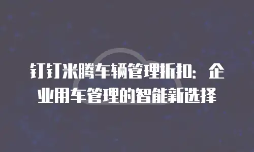 钉钉米腾车辆管理折扣：企业用车管理的智能新选择