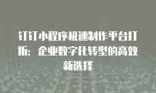钉钉小程序极速制作平台打折：企业数字化转型的高效新选择