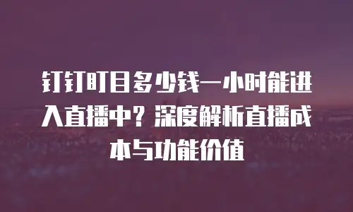 钉钉盯目多少钱一小时能进入直播中？深度解析直播成本与功能价值