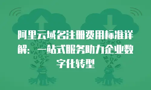 阿里云域名注册费用标准详解：一站式服务助力企业数字化转型